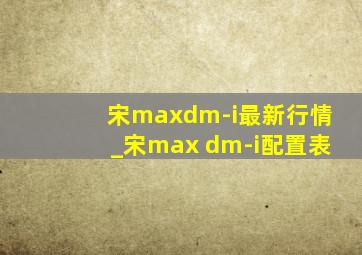 宋maxdm-i最新行情_宋max dm-i配置表